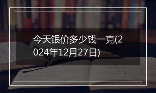 今天银价多少钱一克(2024年12月27日)