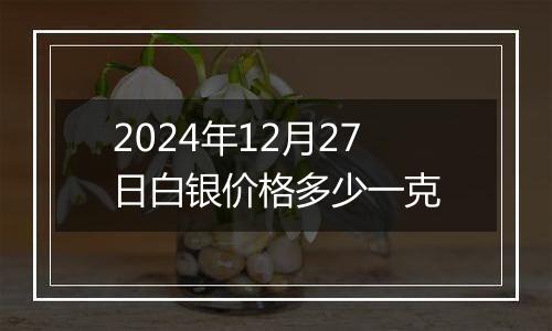 2024年12月27日白银价格多少一克