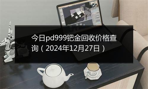 今日pd999钯金回收价格查询（2024年12月27日）