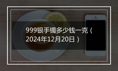 999银手镯多少钱一克（2024年12月20日）