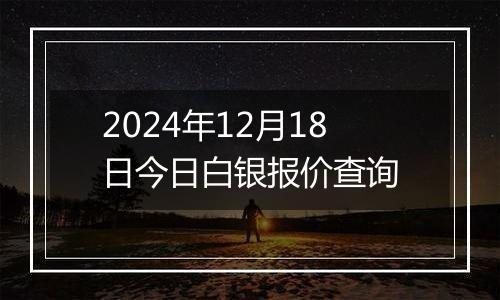 2024年12月18日今日白银报价查询