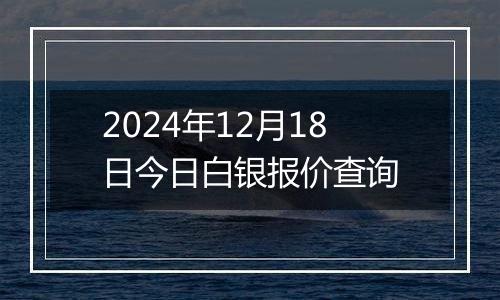 2024年12月18日今日白银报价查询