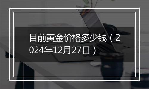 目前黄金价格多少钱（2024年12月27日）