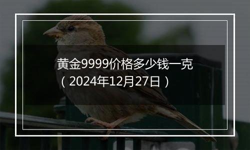 黄金9999价格多少钱一克（2024年12月27日）