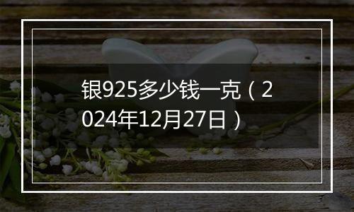 银925多少钱一克（2024年12月27日）