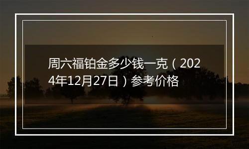 周六福铂金多少钱一克（2024年12月27日）参考价格