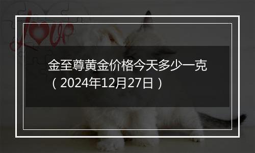 金至尊黄金价格今天多少一克（2024年12月27日）