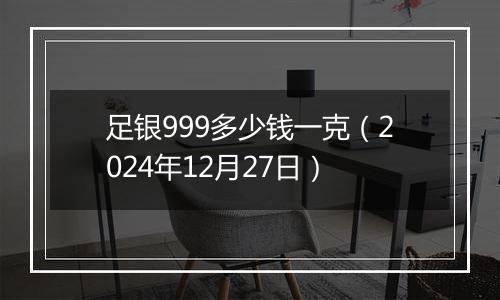 足银999多少钱一克（2024年12月27日）