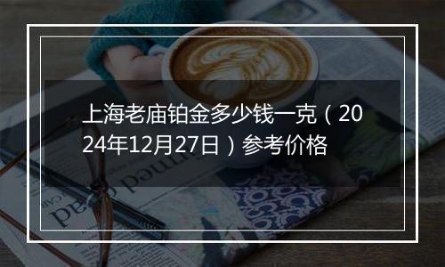 上海老庙铂金多少钱一克（2024年12月27日）参考价格