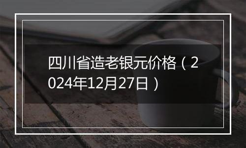 四川省造老银元价格（2024年12月27日）