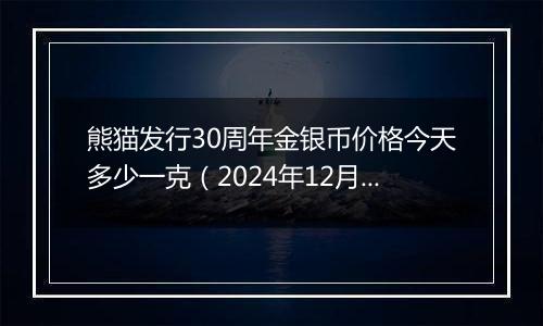 熊猫发行30周年金银币价格今天多少一克（2024年12月27日）