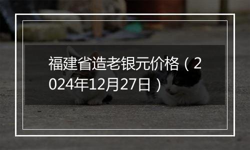 福建省造老银元价格（2024年12月27日）