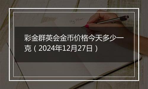 彩金群英会金币价格今天多少一克（2024年12月27日）