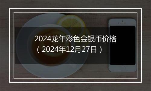 2024龙年彩色金银币价格（2024年12月27日）