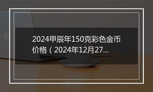 2024甲辰年150克彩色金币价格（2024年12月27日）