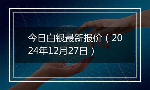 今日白银最新报价（2024年12月27日）