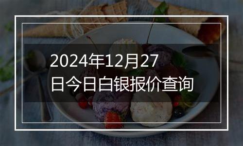 2024年12月27日今日白银报价查询