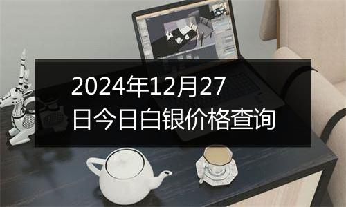 2024年12月27日今日白银价格查询