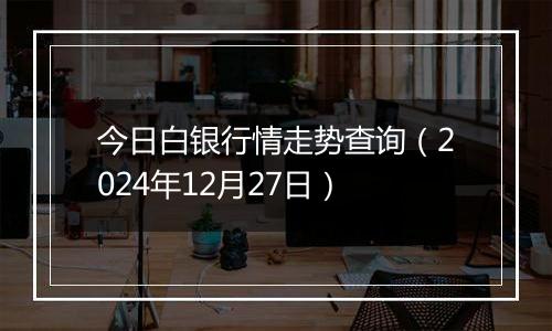 今日白银行情走势查询（2024年12月27日）