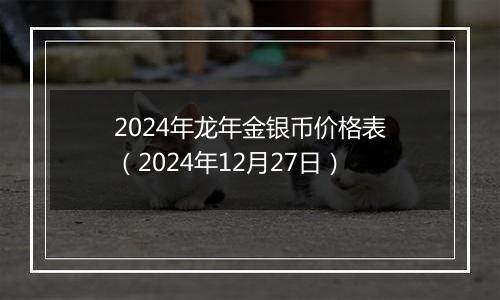 2024年龙年金银币价格表（2024年12月27日）