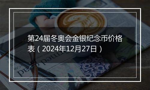 第24届冬奥会金银纪念币价格表（2024年12月27日）