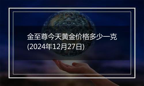 金至尊今天黄金价格多少一克(2024年12月27日)