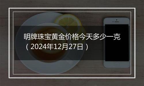 明牌珠宝黄金价格今天多少一克（2024年12月27日）