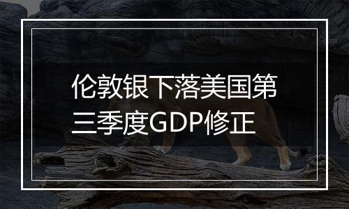 伦敦银下落美国第三季度GDP修正