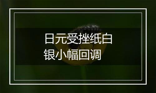 日元受挫纸白银小幅回调