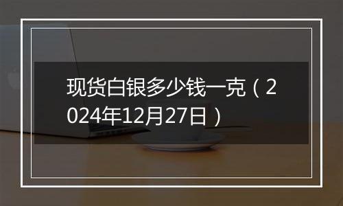 现货白银多少钱一克（2024年12月27日）