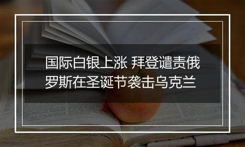 国际白银上涨 拜登谴责俄罗斯在圣诞节袭击乌克兰