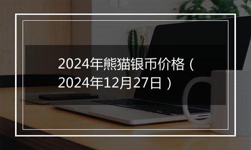 2024年熊猫银币价格（2024年12月27日）