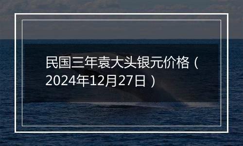 民国三年袁大头银元价格（2024年12月27日）