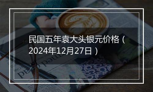 民国五年袁大头银元价格（2024年12月27日）