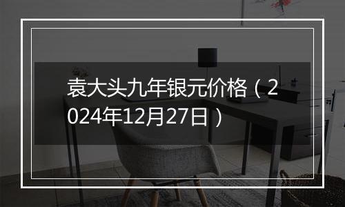 袁大头九年银元价格（2024年12月27日）