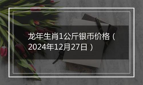 龙年生肖1公斤银币价格（2024年12月27日）