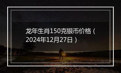 龙年生肖150克银币价格（2024年12月27日）