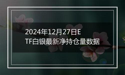 2024年12月27日ETF白银最新净持仓量数据