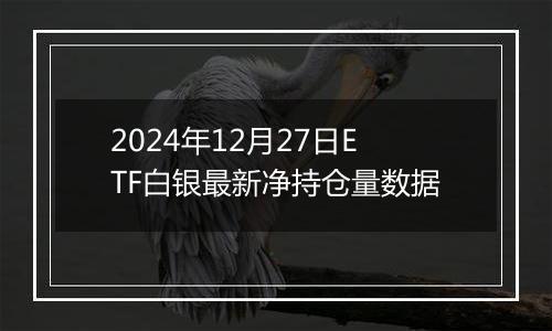 2024年12月27日ETF白银最新净持仓量数据