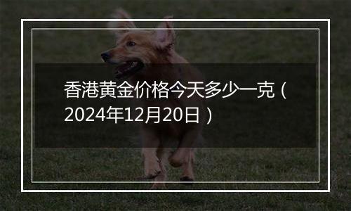 香港黄金价格今天多少一克（2024年12月20日）