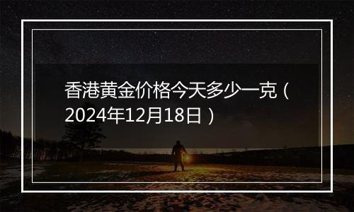 香港黄金价格今天多少一克（2024年12月18日）