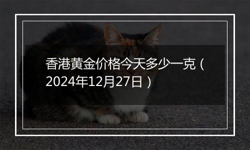 香港黄金价格今天多少一克（2024年12月27日）