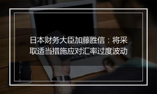 日本财务大臣加藤胜信：将采取适当措施应对汇率过度波动