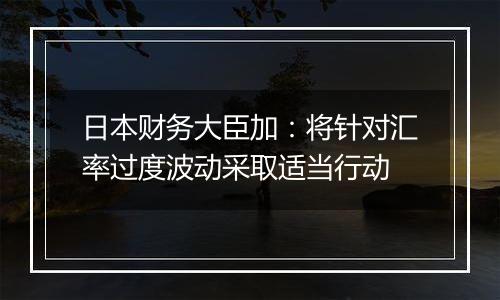 日本财务大臣加：将针对汇率过度波动采取适当行动