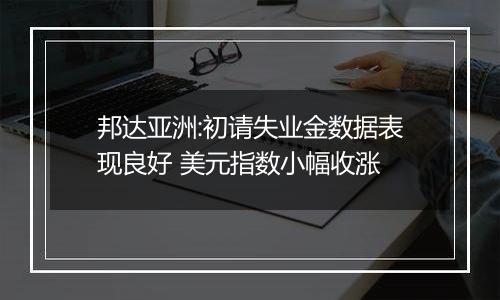 邦达亚洲:初请失业金数据表现良好 美元指数小幅收涨