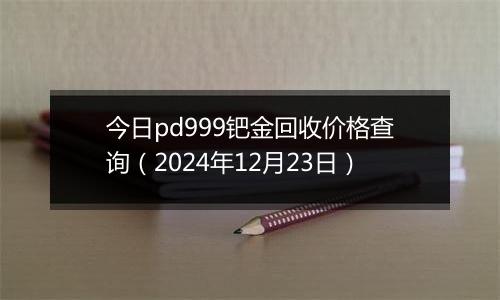 今日pd999钯金回收价格查询（2024年12月23日）