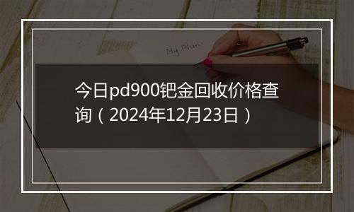 今日pd900钯金回收价格查询（2024年12月23日）