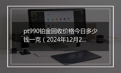 pt990铂金回收价格今日多少钱一克（2024年12月20日）