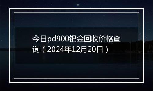 今日pd900钯金回收价格查询（2024年12月20日）