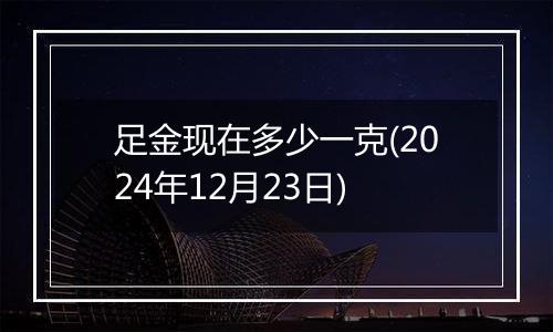 足金现在多少一克(2024年12月23日)